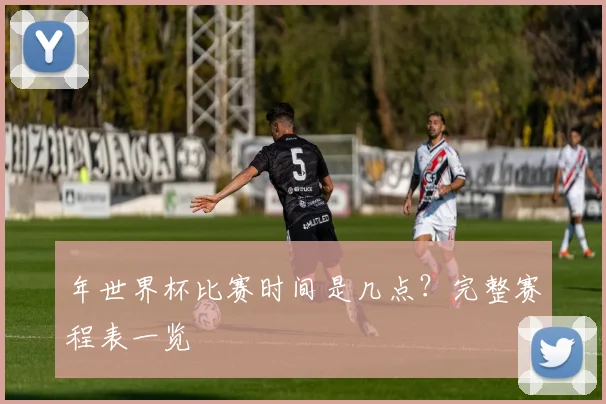 年世界杯比赛时间是几点？完整赛程表一览