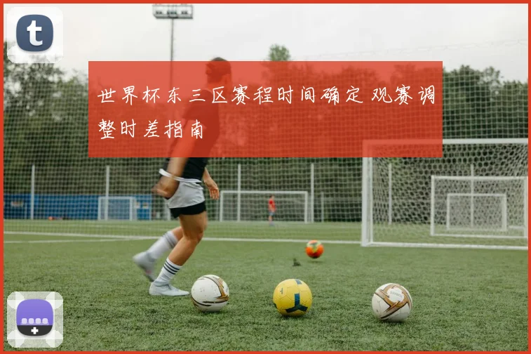 世界杯东三区赛程时间确定 观赛调整时差指南