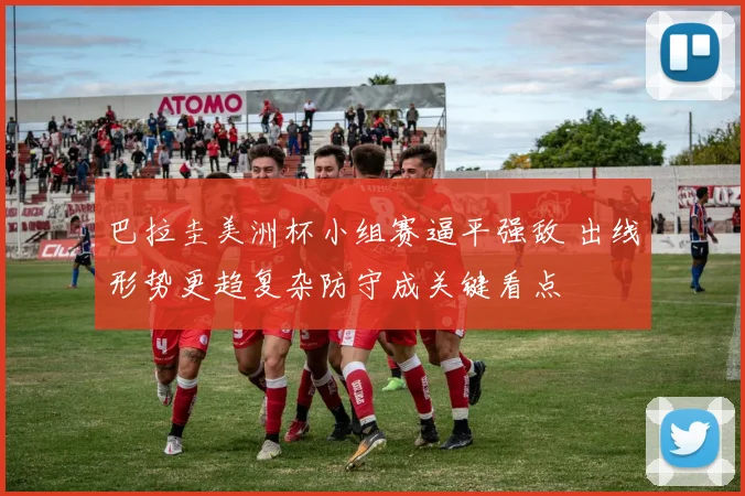 巴拉圭美洲杯小组赛逼平强敌 出线形势更趋复杂防守成关键看点
