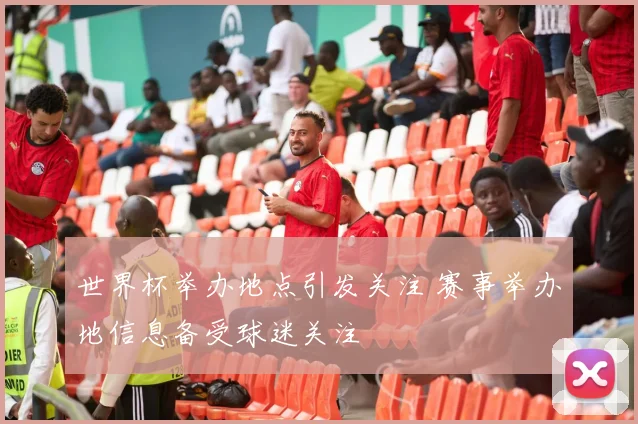世界杯举办地点引发关注 赛事举办地信息备受球迷关注
