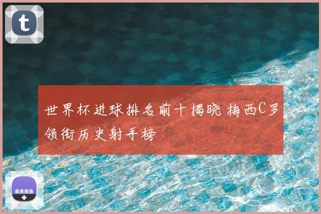 世界杯进球排名前十揭晓 梅西C罗领衔历史射手榜