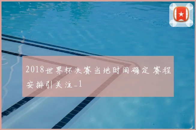 2018世界杯决赛当地时间确定 赛程安排引关注_1