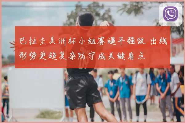巴拉圭美洲杯小组赛逼平强敌 出线形势更趋复杂防守成关键看点