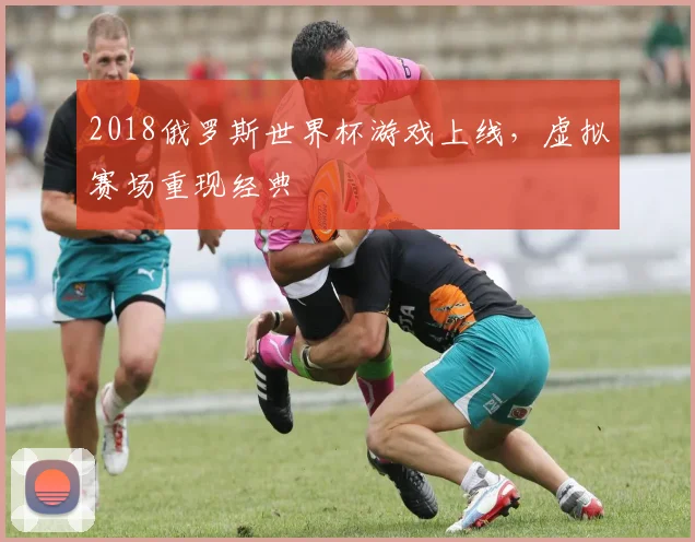 2018俄罗斯世界杯游戏上线，虚拟赛场重现经典