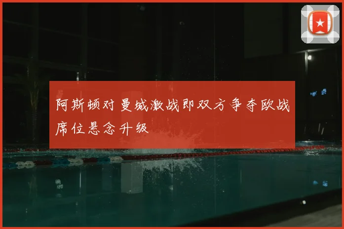 阿斯顿对曼城激战即双方争夺欧战席位悬念升级