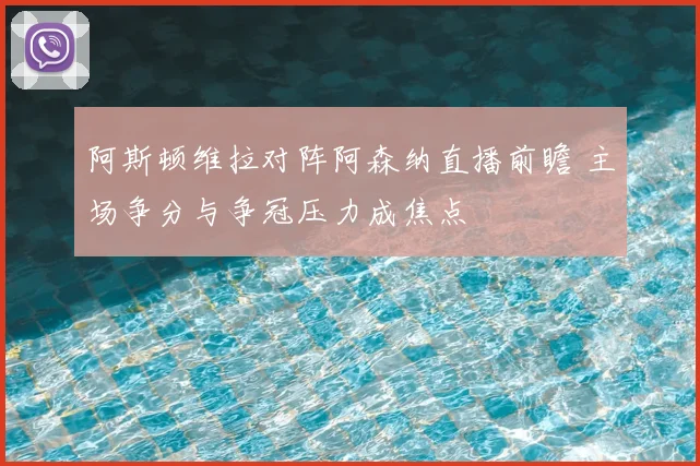 阿斯顿维拉对阵阿森纳直播前瞻 主场争分与争冠压力成焦点
