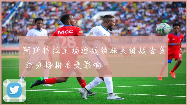 阿斯特拉主场迎战劲旅关键战告负 积分榜排名受影响