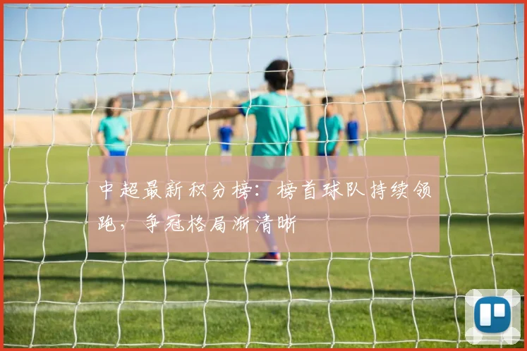 中超最新积分榜：榜首球队持续领跑，争冠格局渐清晰