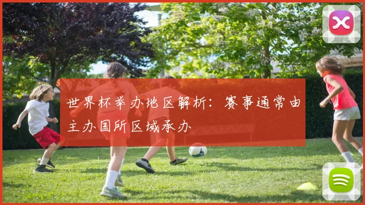 世界杯举办地区解析：赛事通常由主办国所区域承办
