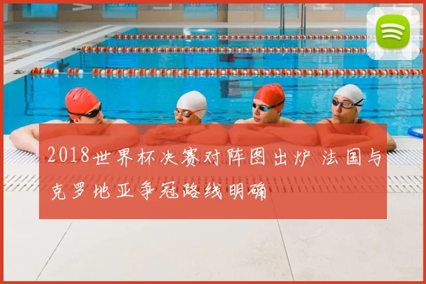 2018世界杯决赛对阵图出炉 法国与克罗地亚争冠路线明确