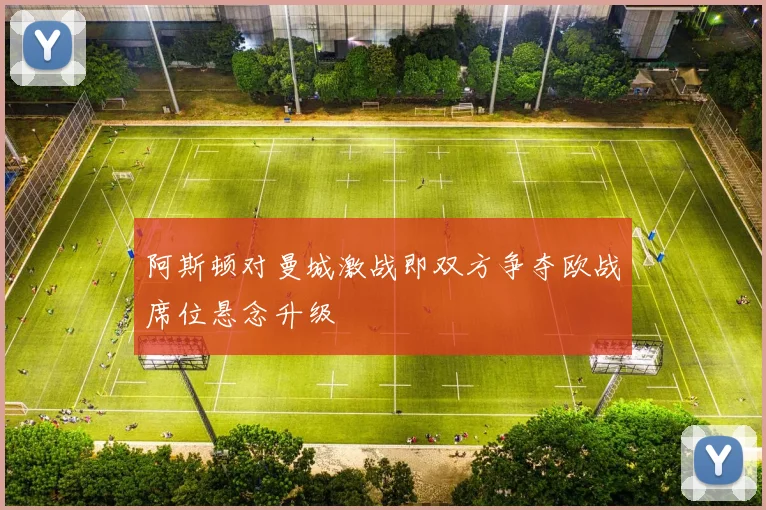 阿斯顿对曼城激战即双方争夺欧战席位悬念升级
