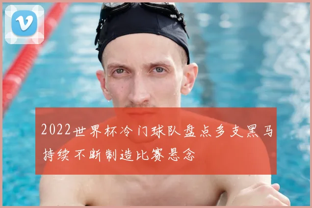 2022世界杯冷门球队盘点多支黑马持续不断制造比赛悬念