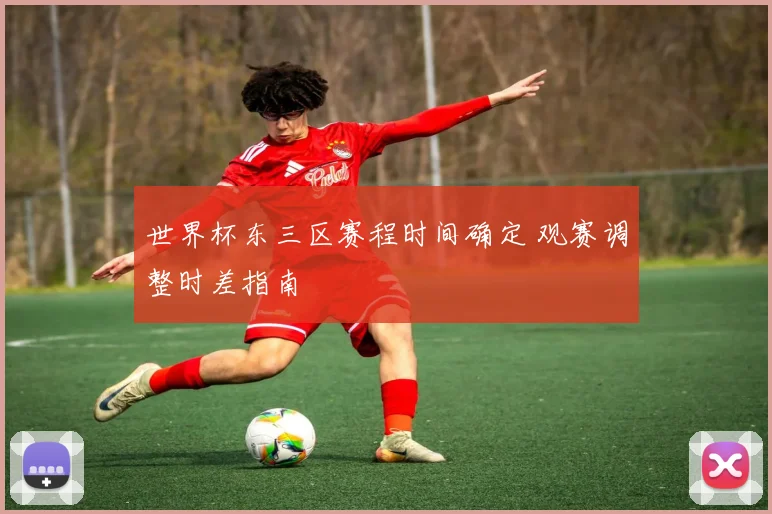 世界杯东三区赛程时间确定 观赛调整时差指南