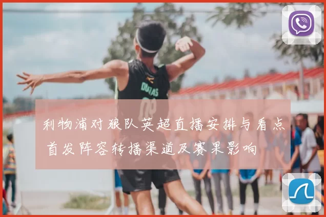 利物浦对狼队英超直播安排与看点 首发阵容转播渠道及赛果影响