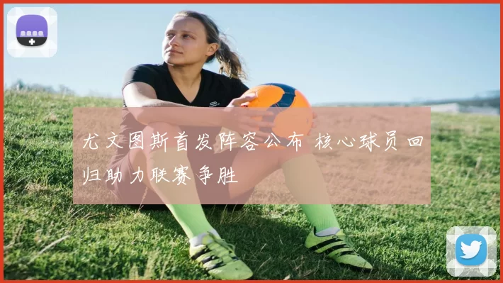 尤文图斯首发阵容公布 核心球员回归助力联赛争胜