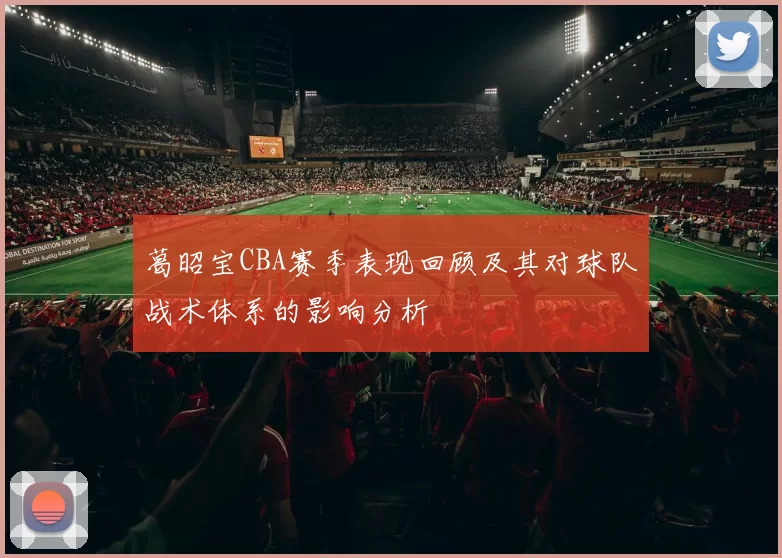 葛昭宝CBA赛季表现回顾及其对球队战术体系的影响分析