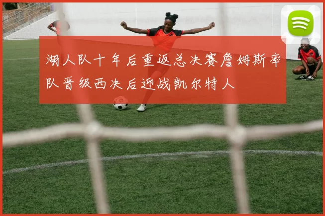 湖人队十年后重返总决赛詹姆斯率队晋级西决后迎战凯尔特人