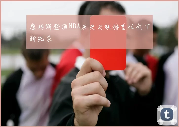 詹姆斯登顶NBA历史打铁榜首位创下新纪录