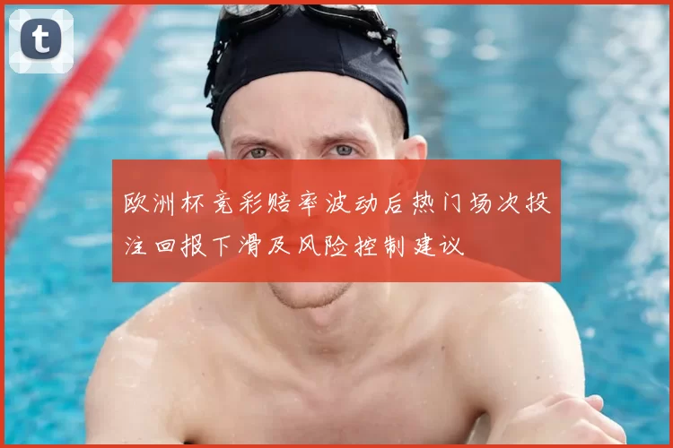 欧洲杯竞彩赔率波动后热门场次投注回报下滑及风险控制建议