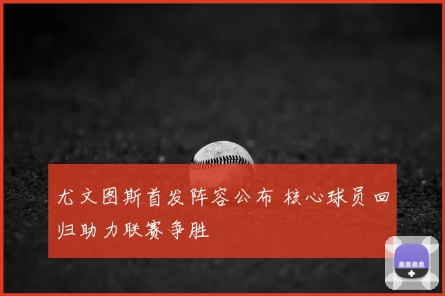 尤文图斯首发阵容公布 核心球员回归助力联赛争胜