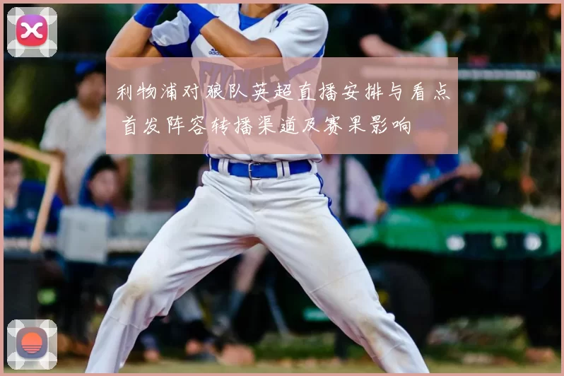 利物浦对狼队英超直播安排与看点 首发阵容转播渠道及赛果影响