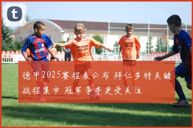 德甲2025赛程表公布 拜仁多特关键战程集中 冠军争夺更受关注