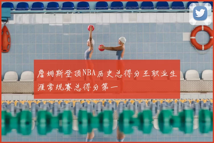 詹姆斯登顶NBA历史总得分王职业生涯常规赛总得分第一