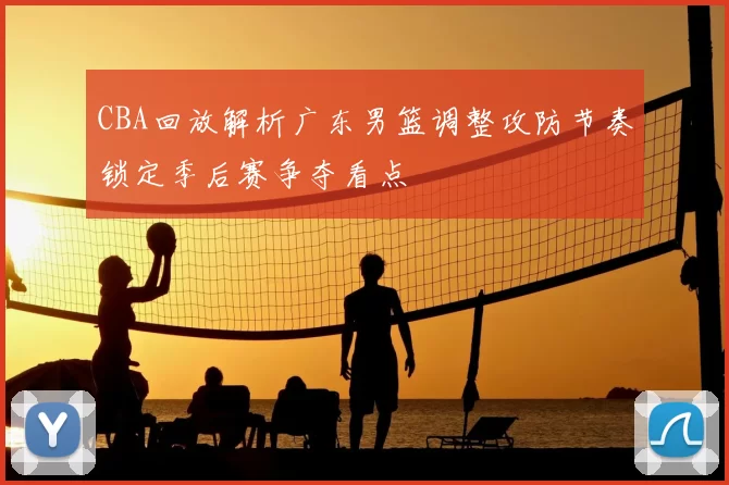 CBA回放解析广东男篮调整攻防节奏锁定季后赛争夺看点