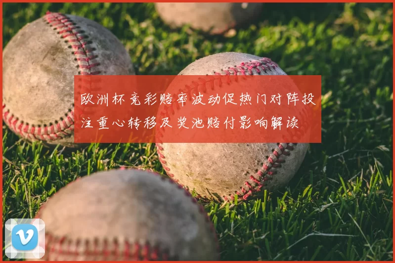 欧洲杯竞彩赔率波动促热门对阵投注重心转移及奖池赔付影响解读