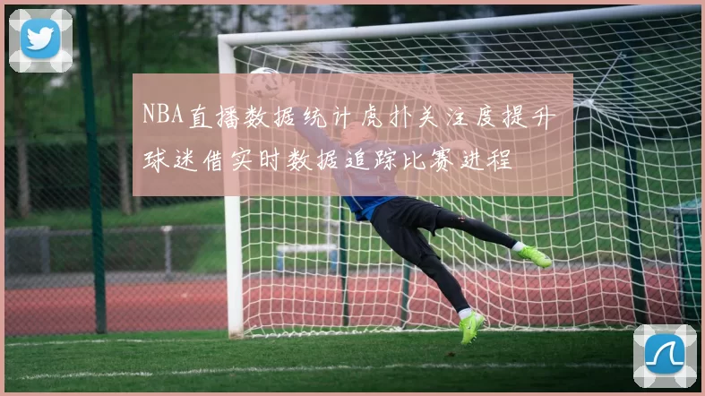 NBA直播数据统计虎扑关注度提升 球迷借实时数据追踪比赛进程