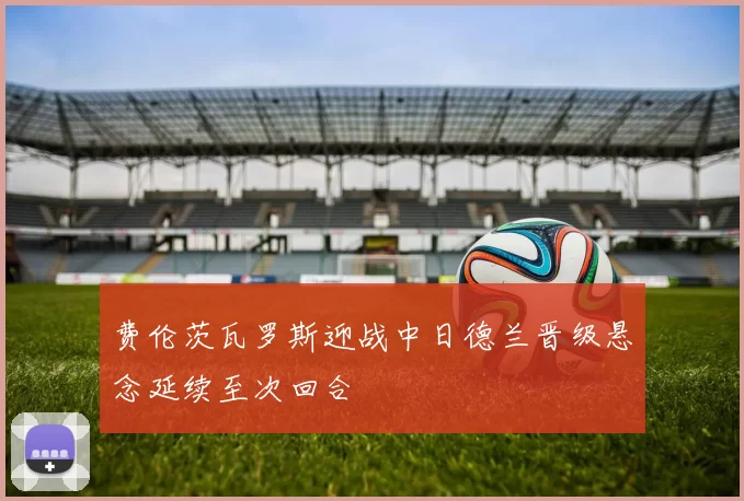 费伦茨瓦罗斯迎战中日德兰晋级悬念延续至次回合