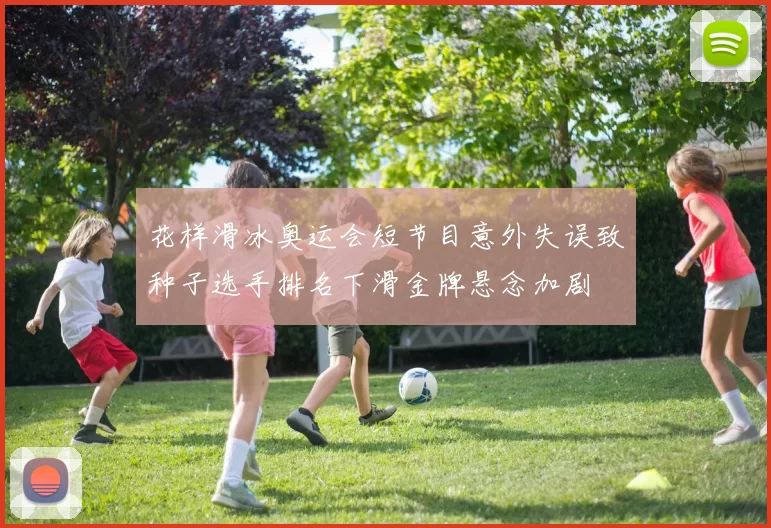 花样滑冰奥运会短节目意外失误致种子选手排名下滑金牌悬念加剧