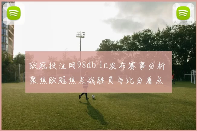 欧冠投注网98db in发布赛事分析 聚焦欧冠焦点战胜负与比分看点