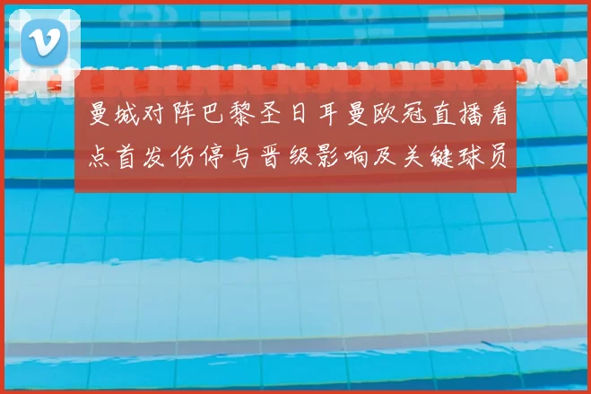 曼城对阵巴黎圣日耳曼欧冠直播看点首发伤停与晋级影响及关键球员对决