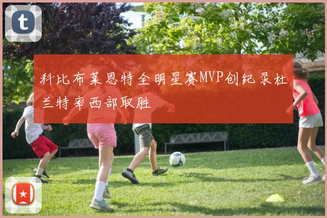 科比布莱恩特全明星赛MVP创纪录杜兰特率西部取胜
