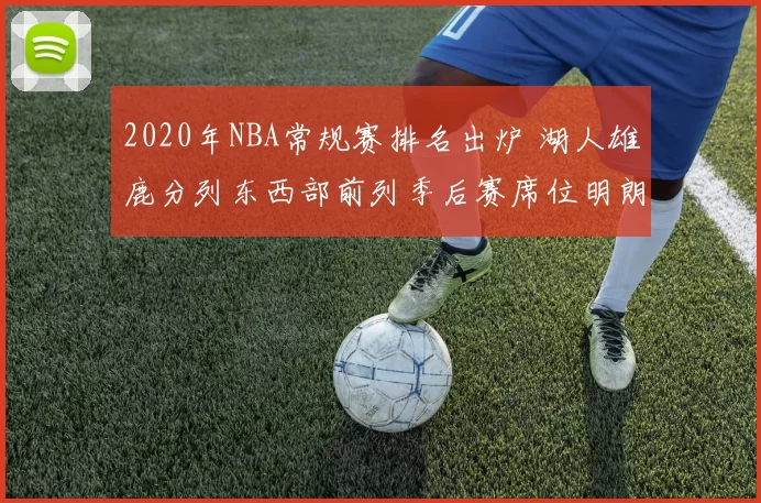 2020年NBA常规赛排名出炉 湖人雄鹿分列东西部前列季后赛席位明朗