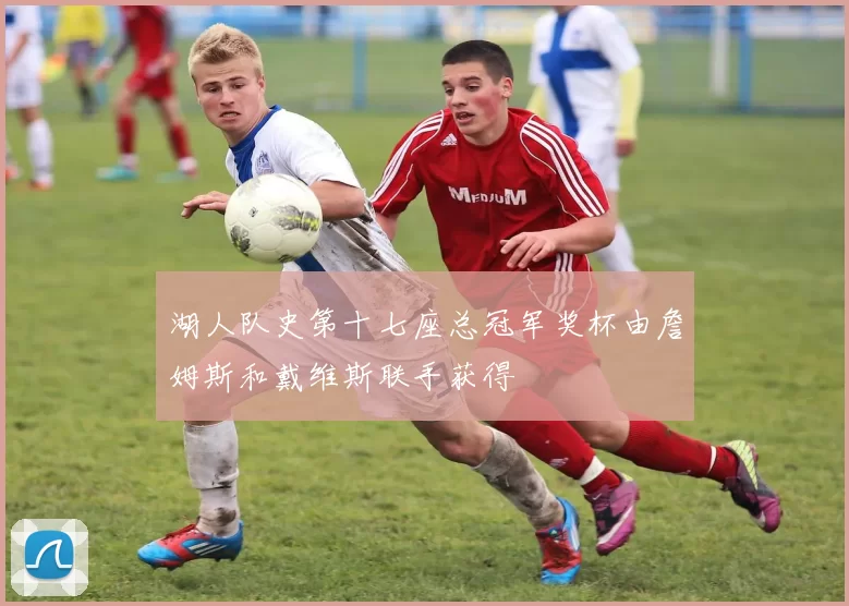 湖人队史第十七座总冠军奖杯由詹姆斯和戴维斯联手获得