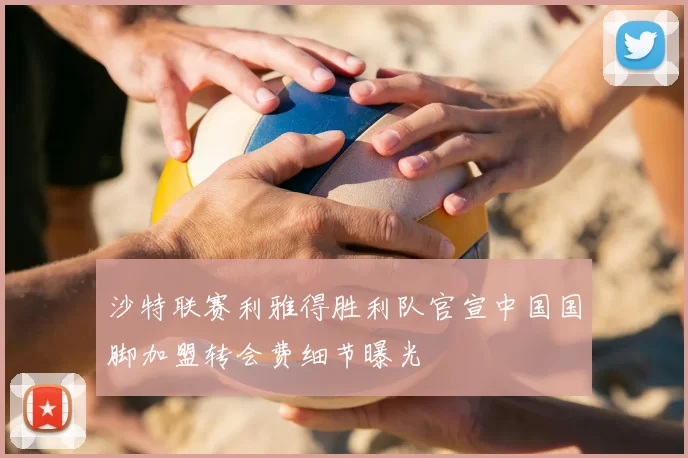 沙特联赛利雅得胜利队官宣中国国脚加盟转会费细节曝光