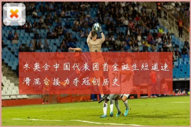 冬奥会中国代表团首金诞生短道速滑混合接力夺冠创历史