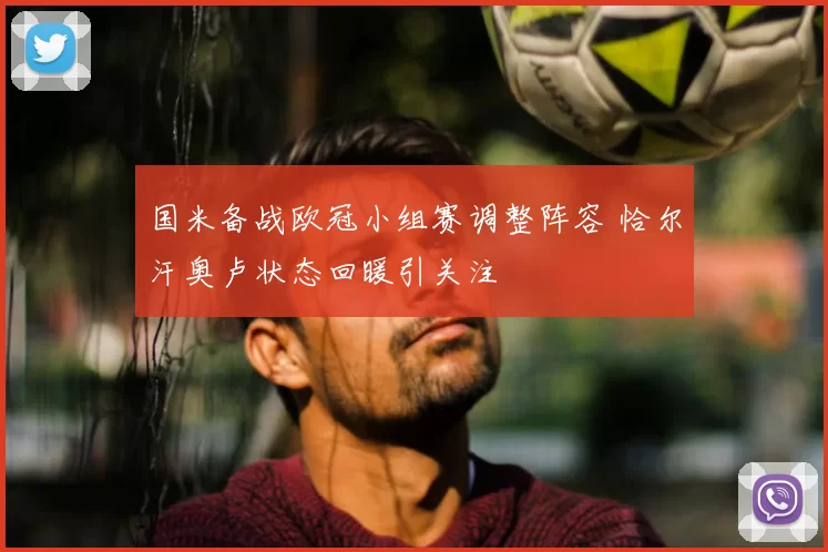 国米备战欧冠小组赛调整阵容 恰尔汗奥卢状态回暖引关注