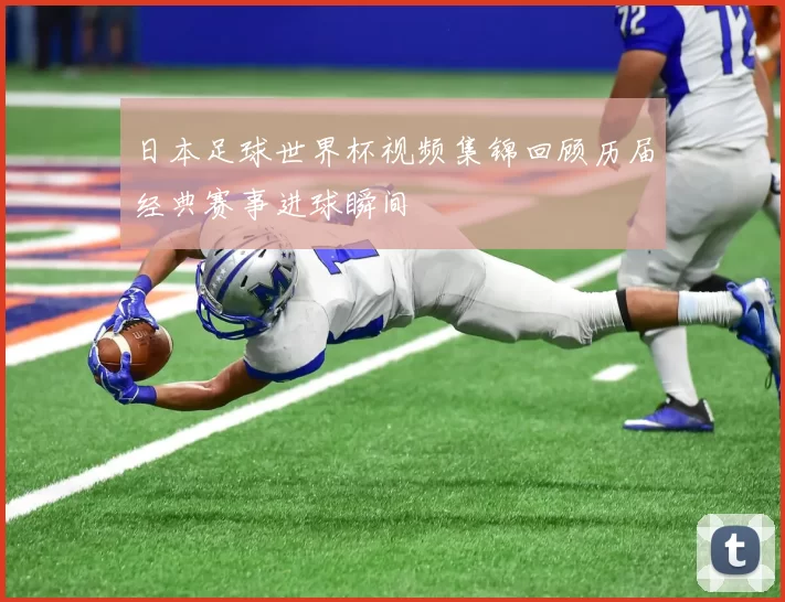 日本足球世界杯视频集锦回顾历届经典赛事进球瞬间