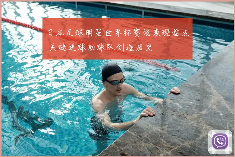 日本足球明星世界杯赛场表现盘点 关键进球助球队创造历史