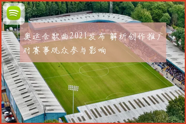奥运会歌曲2021发布 解析创作推广对赛事观众参与影响
