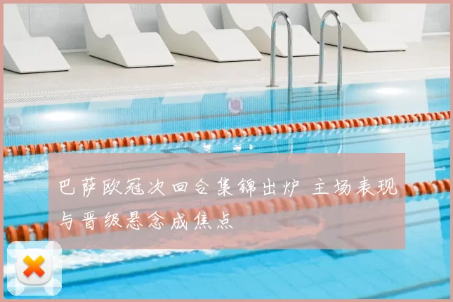 巴萨欧冠次回合集锦出炉 主场表现与晋级悬念成焦点