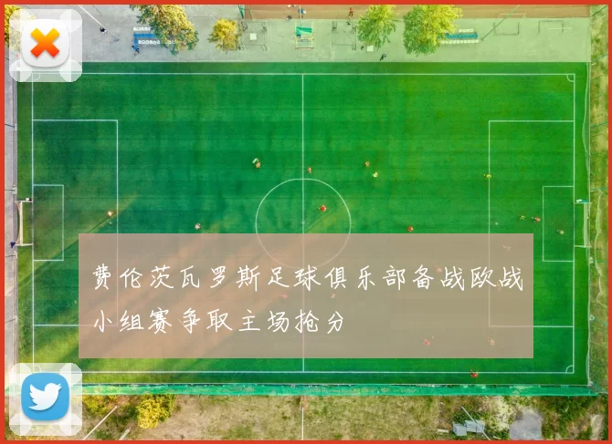 费伦茨瓦罗斯足球俱乐部备战欧战小组赛争取主场抢分