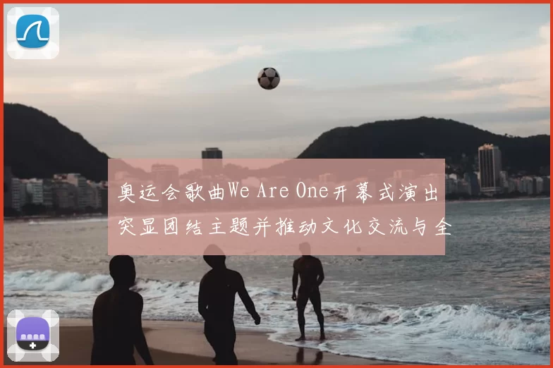 奥运会歌曲We Are One开幕式演出突显团结主题并推动文化交流与全球传播