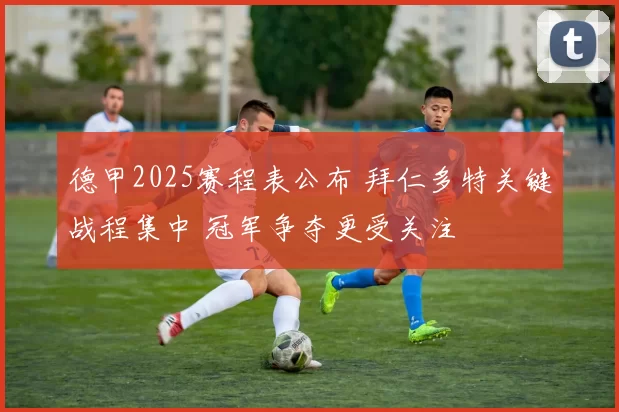 德甲2025赛程表公布 拜仁多特关键战程集中 冠军争夺更受关注