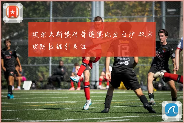 埃尔夫斯堡对哥德堡比分出炉 双方攻防拉锯引关注