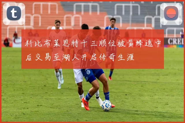 科比布莱恩特十三顺位被黄蜂选中后交易至湖人开启传奇生涯