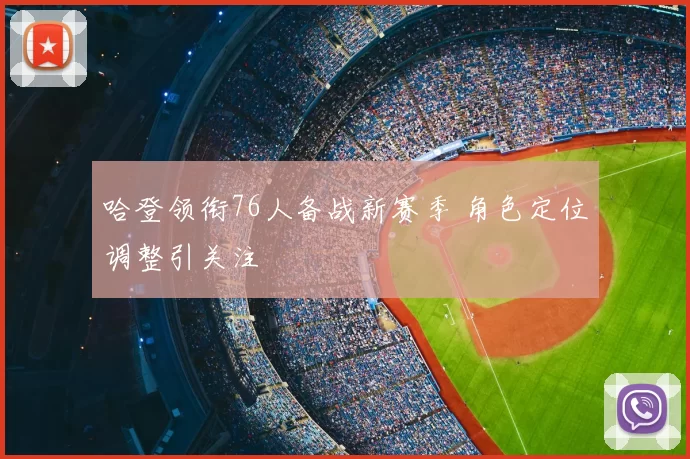 哈登领衔76人备战新赛季 角色定位调整引关注